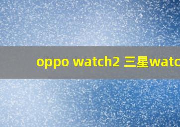 oppo watch2 三星watch4